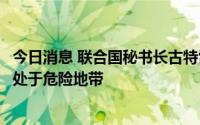 今日消息 联合国秘书长古特雷斯警告气候危机：一半的人类处于危险地带