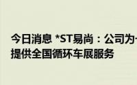 今日消息 *ST易尚：公司为一汽大众、一汽丰田等车企客户提供全国循环车展服务