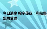 今日消息 翰宇药业：利拉鲁肽原料药上市许可申请获国家药监局受理