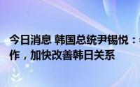 今日消息 韩国总统尹锡悦：希望与日本首相岸田文雄紧密合作，加快改善韩日关系