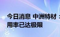 今日消息 中洲特材：目前订单充足，产能利用率已达极限