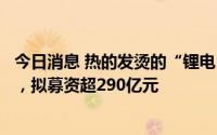 今日消息 热的发烫的“锂电”：今年已有30家企业冲刺A股，拟募资超290亿元