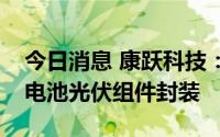 今日消息 康跃科技：公司设备可用于异质结电池光伏组件封装