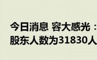 今日消息 容大感光：截至7月8日，公司全体股东人数为31830人