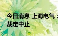 今日消息 上海电气：子公司重大诉讼被法院裁定中止