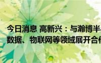 今日消息 高新兴：与瀚博半导体签协议，围绕人工智能、大数据、物联网等领域展开合作