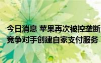 今日消息 苹果再次被控垄断：Apple Pay存在排他性，禁止竞争对手创建自家支付服务