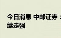 今日消息 中邮证券：预计稀土价格未来将持续走强