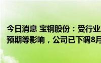 今日消息 宝钢股份：受行业库存高企、目前有效开工率不及预期等影响，公司已下调8月期货产品价格