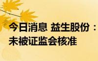 今日消息 益生股份：8.9亿元可转债发行申请未被证监会核准