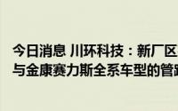 今日消息 川环科技：新厂区建成后产能达18-20亿，公司参与金康赛力斯全系车型的管路系统配套研发