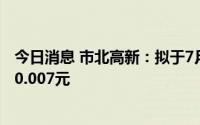 今日消息 市北高新：拟于7月26日除权，每股派发现金红利0.007元