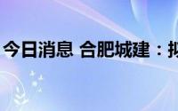 今日消息 合肥城建：拟2亿元投设全资子公司