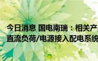 今日消息 国电南瑞：相关产品可作为储能、光伏系统等原生直流负荷/电源接入配电系统或微网系统路由节点