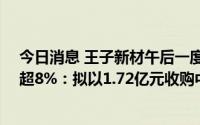 今日消息 王子新材午后一度封涨停板，现报27.46元/股涨超8%：拟以1.72亿元收购中电华瑞49%的股权