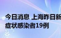 今日消息 上海昨日新增本土确诊病例4例、无症状感染者19例