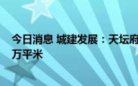 今日消息 城建发展：天坛府前三期开盘剩余可售面积约4.1万平米