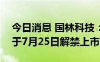 今日消息 国林科技：1321.63万股限售股将于7月25日解禁上市