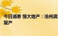 今日消息 恒大地产：沧州滨海恒大文化旅游城项目全面复工复产