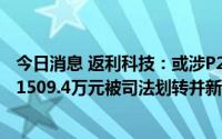 今日消息 返利科技：或涉P2P委托理财广告业务，公司账户1509.4万元被司法划转并新增3起冻结