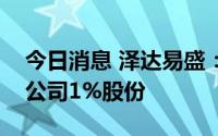 今日消息 泽达易盛：公司一股东已累计减持公司1%股份