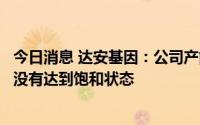 今日消息 达安基因：公司产能可以满足市场订单需求，目前没有达到饱和状态