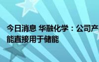 今日消息 华融化学：公司产品为氢氧化钾及多种氯产品，不能直接用于储能