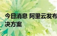 今日消息 阿里云发布AnalyticDB数仓升舱解决方案