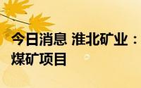 今日消息 淮北矿业：拟96.67亿元投建陶忽图煤矿项目