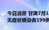 今日消息 甘肃7月18日新增确诊病例32例、无症状感染者199例