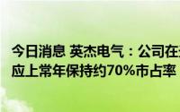 今日消息 英杰电气：公司在光伏硅片、硅料行业设备电源供应上常年保持约70%市占率