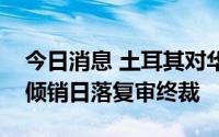 今日消息 土耳其对华无缝钢管作出第一次反倾销日落复审终裁