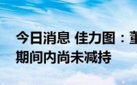 今日消息 佳力图：董监高在截止至今的减持期间内尚未减持