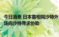 今日消息 日本首相同沙特外交大臣举行会谈，就稳定原油市场向沙特寻求协助