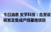 今日消息 安孚科技：合资设立合肥合孚智慧能源，投资储能研发及集成产线基地项目