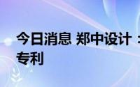 今日消息 郑中设计：近日取得三项实用新型专利