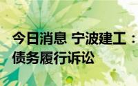 今日消息 宁波建工：子公司提起共计2.2亿元债务履行诉讼