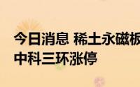 今日消息 稀土永磁板块震荡走强，中炬高新、中科三环涨停