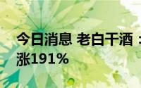 今日消息 老白干酒：预计上半年净利润同比涨191%