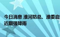 今日消息 淮河防总、淮委启动防汛Ⅳ级应急响应，应对流域近期强降雨