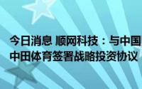 今日消息 顺网科技：与中国田径协会签署战略合作协议，与中田体育签署战略投资协议