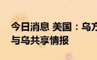 今日消息 美国：乌方人事变动不会影响继续与乌共享情报