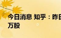 今日消息 知乎：昨日14.18万美元回购4.43万股