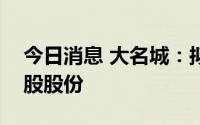 今日消息 大名城：拟1亿至2亿元回购公司A股股份