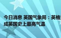 今日消息 英国气象局：英格兰萨里郡气温达39.1摄氏度，或成英国史上最高气温