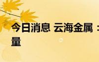 今日消息 云海金属：公司一直在扩大镁锭产量