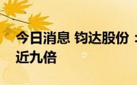 今日消息 钧达股份：上半年净利润同比暴增近九倍