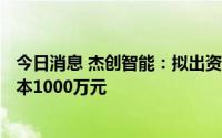 今日消息 杰创智能：拟出资510万元设立杰创物联，注册资本1000万元