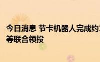 今日消息 节卡机器人完成约10亿元D轮融资，淡马锡、软银等联合领投