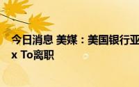 今日消息 美媒：美国银行亚太区投资银行业务联席主管Alex To离职